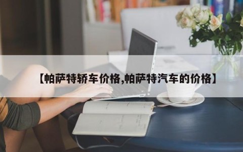【帕萨特轿车价格,帕萨特汽车的价格】
