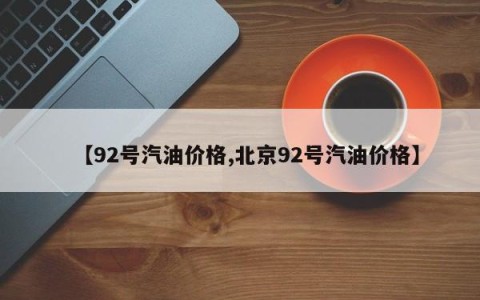 【92号汽油价格,北京92号汽油价格】