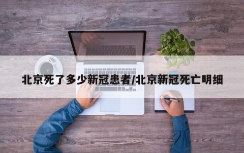 北京死了多少新冠患者/北京新冠死亡明细