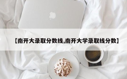 【南开大录取分数线,南开大学录取线分数】