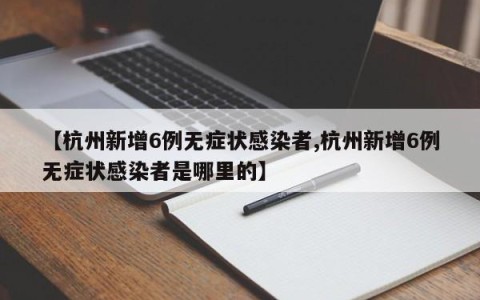 【杭州新增6例无症状感染者,杭州新增6例无症状感染者是哪里的】