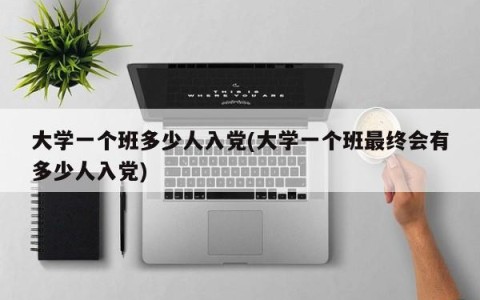 大学一个班多少人入党(大学一个班最终会有多少人入党)