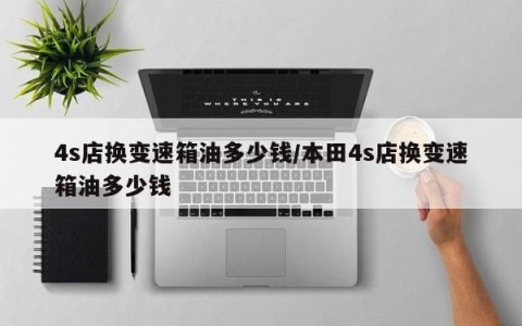 4s店换变速箱油多少钱/本田4s店换变速箱油多少钱