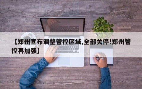 【郑州宣布调整管控区域,全部关停!郑州管控再加强】