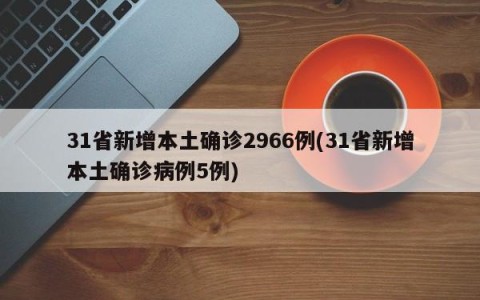31省新增本土确诊2966例(31省新增本土确诊病例5例)