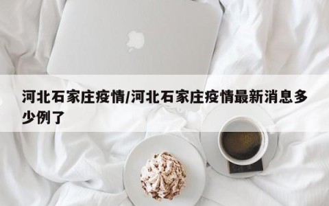 河北石家庄疫情/河北石家庄疫情最新消息多少例了