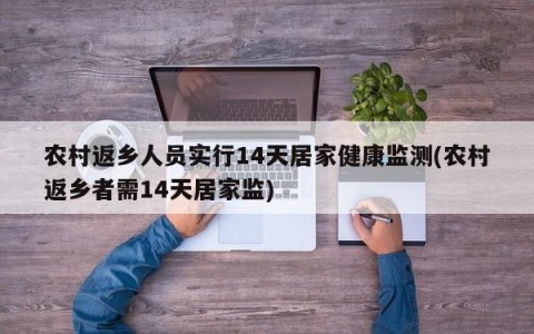 农村返乡人员实行14天居家健康监测(农村返乡者需14天居家监)