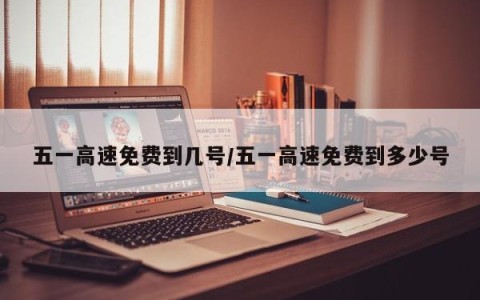 五一高速免费到几号/五一高速免费到多少号