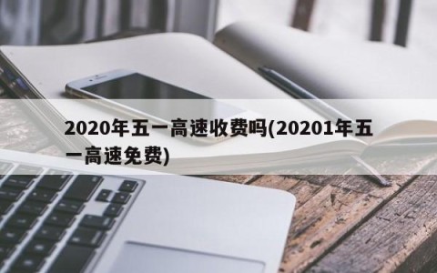 2020年五一高速收费吗(20201年五一高速免费)