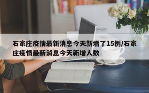 石家庄疫情最新消息今天新增了15例/石家庄疫情最新消息今天新增人数