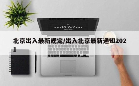 北京出入最新规定/出入北京最新通知2021