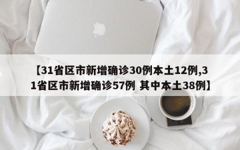 【31省区市新增确诊30例本土12例,31省区市新增确诊57例 其中本土38例】