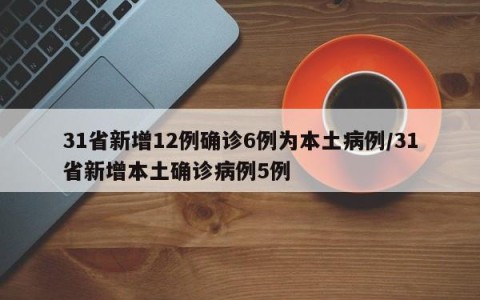 31省新增12例确诊6例为本土病例/31省新增本土确诊病例5例
