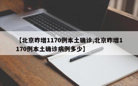 【北京昨增1170例本土确诊,北京昨增1170例本土确诊病例多少】