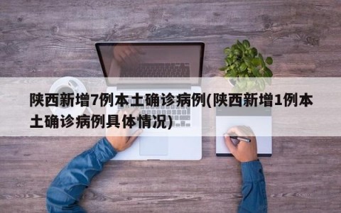 陕西新增7例本土确诊病例(陕西新增1例本土确诊病例具体情况)