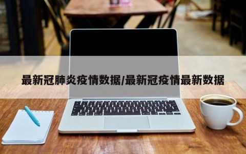 最新冠肺炎疫情数据/最新冠疫情最新数据