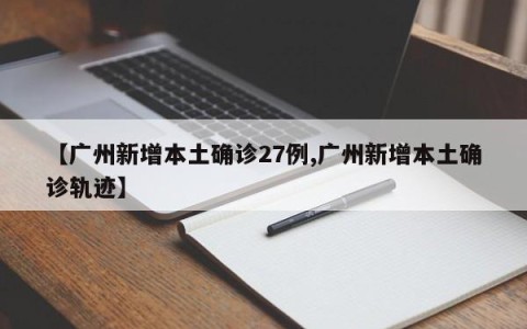 【广州新增本土确诊27例,广州新增本土确诊轨迹】