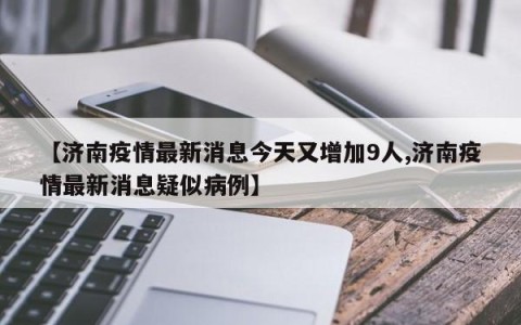 【济南疫情最新消息今天又增加9人,济南疫情最新消息疑似病例】