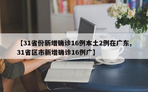 【31省份新增确诊16例本土2例在广东,31省区市新增确诊16例广】
