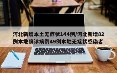 河北新增本土无症状144例/河北新增82例本地确诊病例49例本地无症状感染者