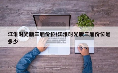 江淮时光版三厢价位/江淮时光版三厢价位是多少