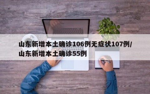 山东新增本土确诊106例无症状107例/山东新增本土确诊55例