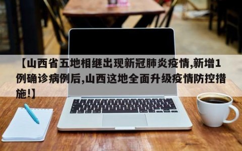 【山西省五地相继出现新冠肺炎疫情,新增1例确诊病例后,山西这地全面升级疫情防控措施!】