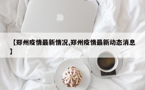 【郑州疫情最新情况,郑州疫情最新动态消息】