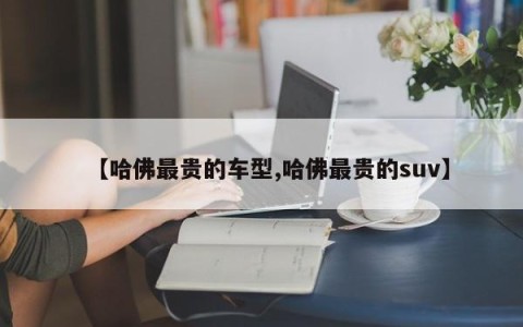 【哈佛最贵的车型,哈佛最贵的suv】