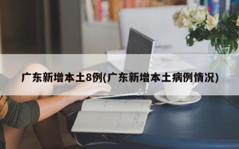 广东新增本土8例(广东新增本土病例情况)