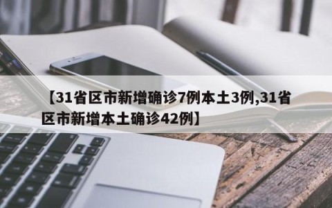 【31省区市新增确诊7例本土3例,31省区市新增本土确诊42例】