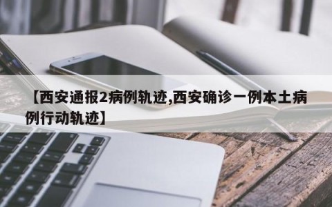 【西安通报2病例轨迹,西安确诊一例本土病例行动轨迹】