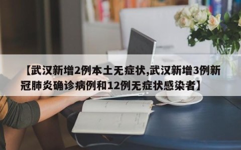 【武汉新增2例本土无症状,武汉新增3例新冠肺炎确诊病例和12例无症状感染者】