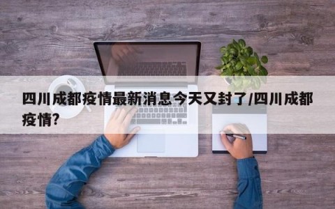 四川成都疫情最新消息今天又封了/四川成都疫情?