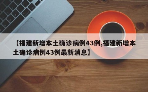 【福建新增本土确诊病例43例,福建新增本土确诊病例43例最新消息】