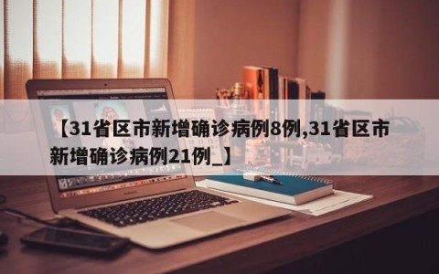 【31省区市新增确诊病例8例,31省区市新增确诊病例21例_】
