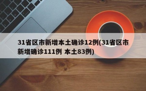 31省区市新增本土确诊12例(31省区市新增确诊111例 本土83例)
