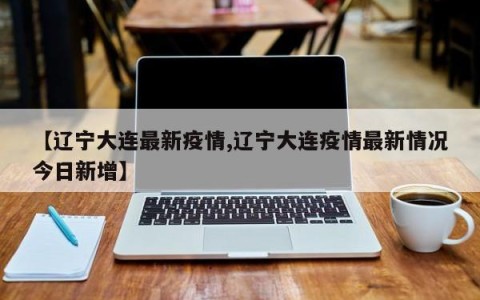 【辽宁大连最新疫情,辽宁大连疫情最新情况今日新增】