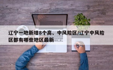 辽宁一地新增8个高、中风险区/辽宁中风险区都有哪些地区最新