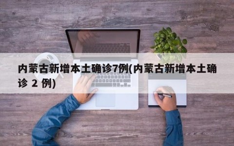 内蒙古新增本土确诊7例(内蒙古新增本土确诊 2 例)