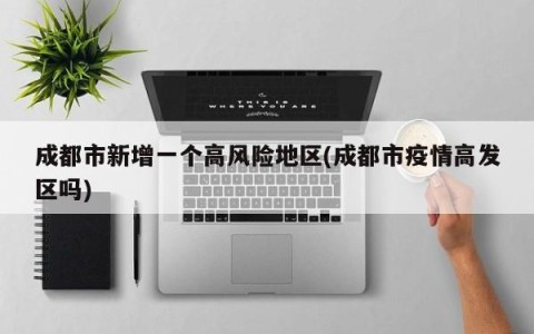 成都市新增一个高风险地区(成都市疫情高发区吗)