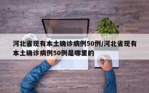 河北省现有本土确诊病例50例/河北省现有本土确诊病例50例是哪里的