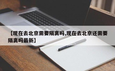 【现在去北京需要隔离吗,现在去北京还需要隔离吗最新】