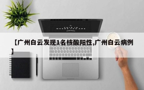 【广州白云发现1名核酸阳性,广州白云病例】