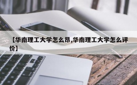 【华南理工大学怎么昂,华南理工大学怎么评价】