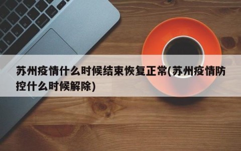 苏州疫情什么时候结束恢复正常(苏州疫情防控什么时候解除)