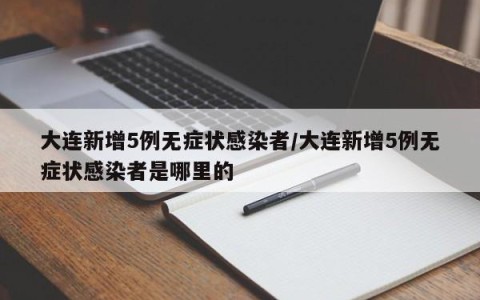大连新增5例无症状感染者/大连新增5例无症状感染者是哪里的