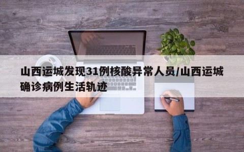 山西运城发现31例核酸异常人员/山西运城确诊病例生活轨迹