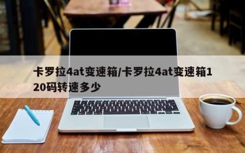 卡罗拉4at变速箱/卡罗拉4at变速箱120码转速多少
