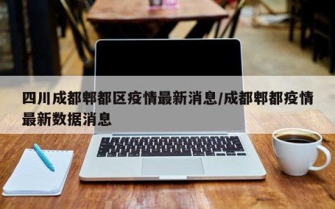 四川成都郫都区疫情最新消息/成都郫都疫情最新数据消息